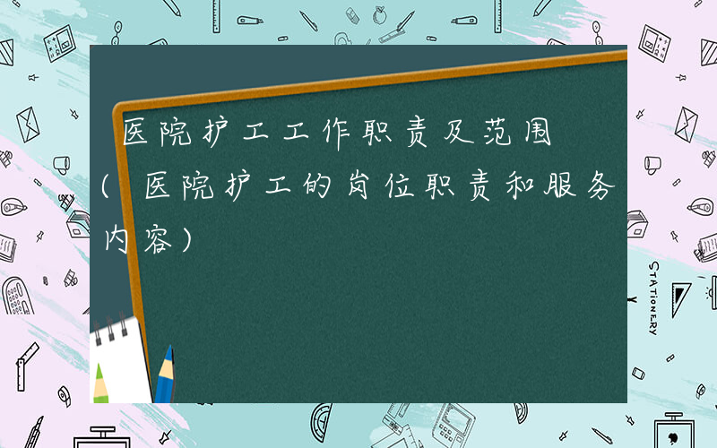 医院护工工作职责及范围 (医院护工的岗位职责和服务内容)